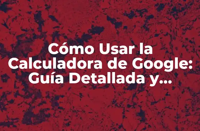 Cómo Usar la Calculadora de Google: Guía Detallada y Completa