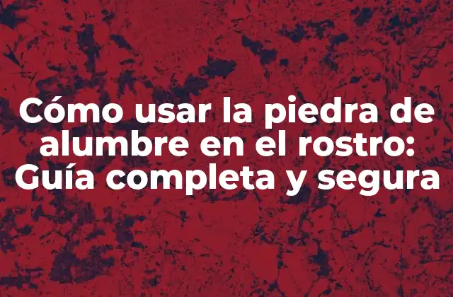 Cómo Usar la Piedra de Alumbre en el Rostro: Guía Completa y Segura