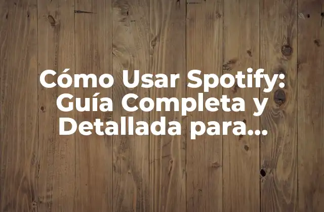 Cómo Usar Spotify: Guía Completa y Detallada para Dominar la Aplicación de Música en Línea