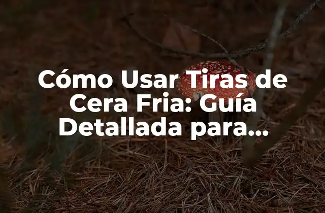 Cómo Usar Tiras de Cera Fria: Guía Detallada para Depilación en Casa