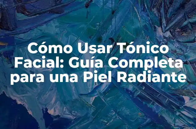 Cómo Usar Tónico Facial: Guía Completa para una Piel Radiante