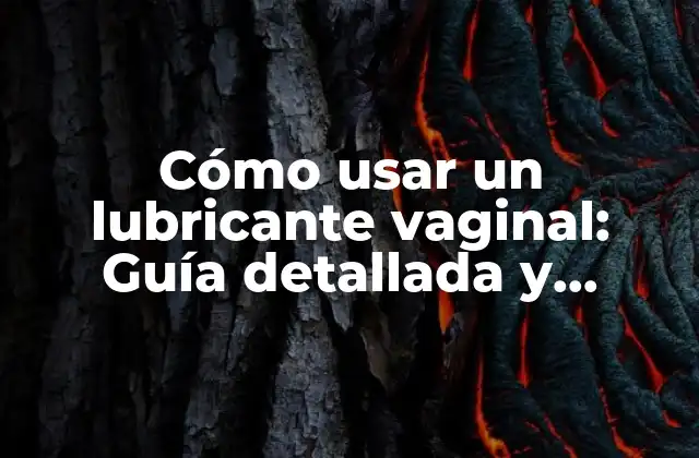Cómo Usar un Lubricante Vaginal: Guía Detallada y Completa