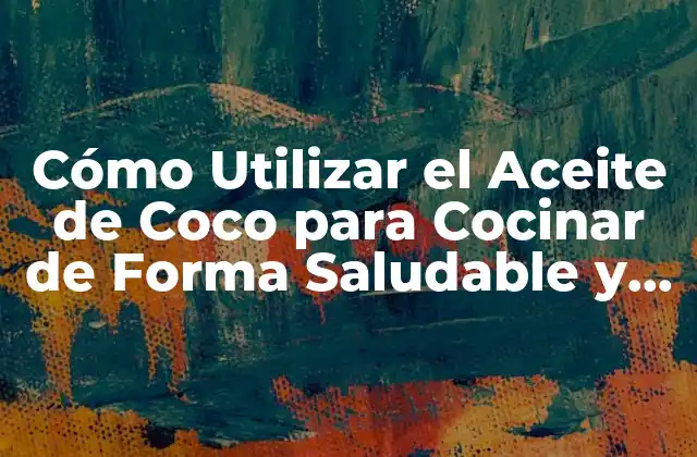 Cómo Utilizar el Aceite de Coco para Cocinar de Forma Saludable y Deliciosa