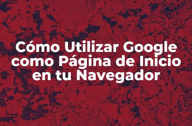 Cómo Utilizar Google como Página de Inicio en Tu Navegador