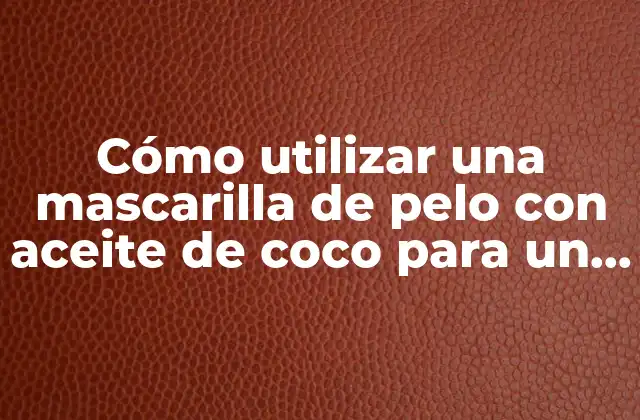 Cómo Utilizar una Mascarilla de Pelo con Aceite de Coco para un Cabello Saludable y Brillante