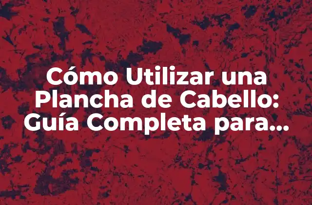 Cómo Utilizar una Plancha de Cabello: Guía Completa para Principiantes