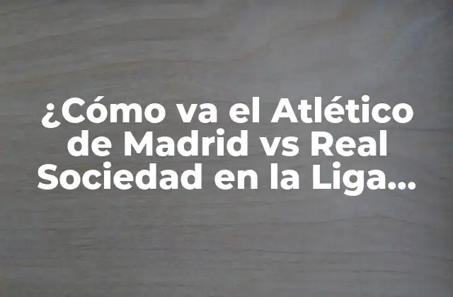 ¿cómo Va el Atlético de Madrid Vs Real Sociedad en la Liga Española?