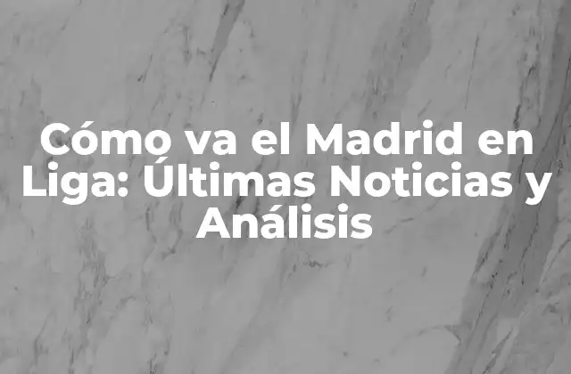 Cómo Va el Madrid en Liga: Últimas Noticias y Análisis