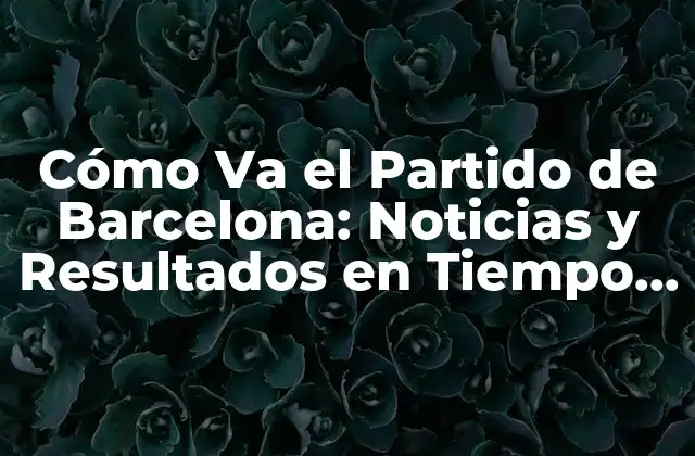 Cómo Va el Partido de Barcelona: Noticias y Resultados en Tiempo Real