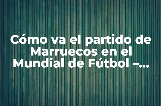Cómo Va el Partido de Marruecos en el Mundial de Fútbol – Noticias y Análisis
