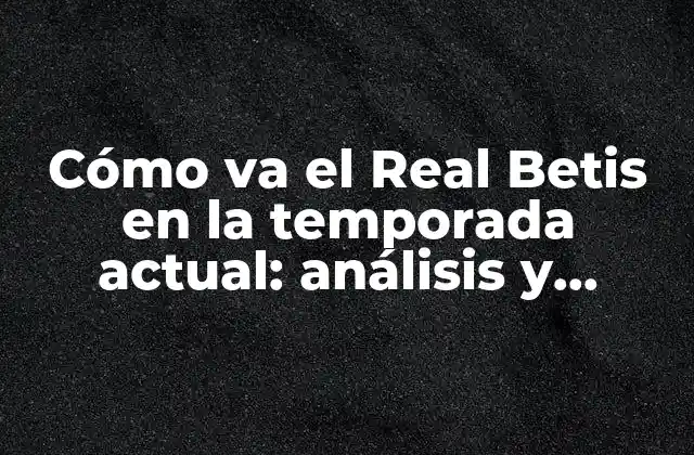 Cómo Va el Real Betis en la Temporada Actual: Análisis y Noticias