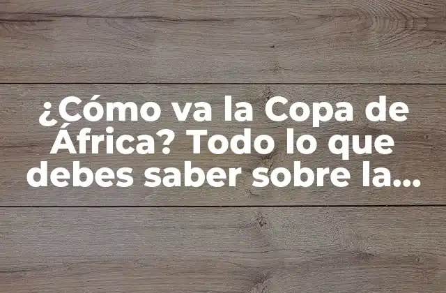 ¿cómo Va la Copa de África? Todo Lo que Debes Saber sobre la Competición