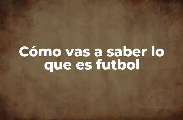 Cómo Vas a Saber Lo que es Futbol