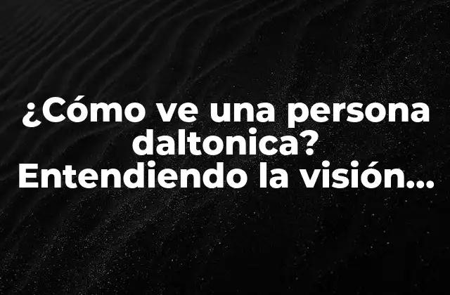 ¿cómo Ve una Persona Daltonica? Entendiendo la Visión Daltoniana