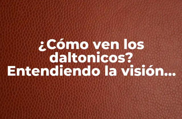 ¿cómo Ven los Daltonicos? Entendiendo la Visión de los Daltonicos