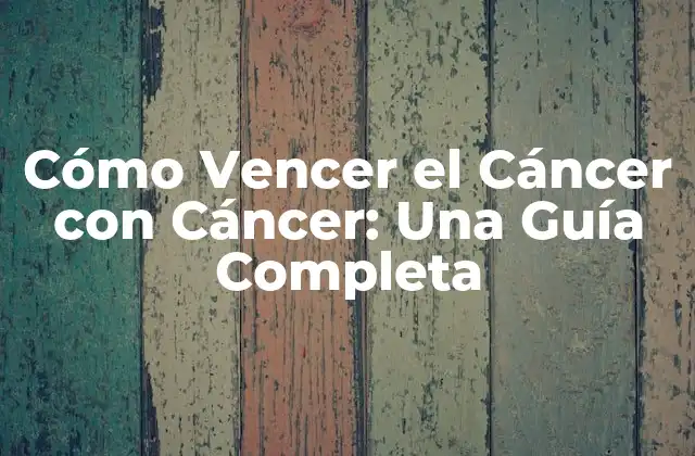 Cómo Vencer el Cáncer con Cáncer: una Guía Completa