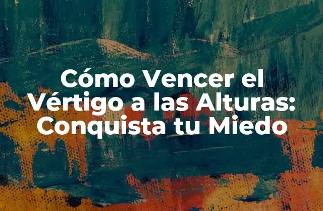Cómo Vencer el Vértigo a las Alturas: Conquista Tu Miedo