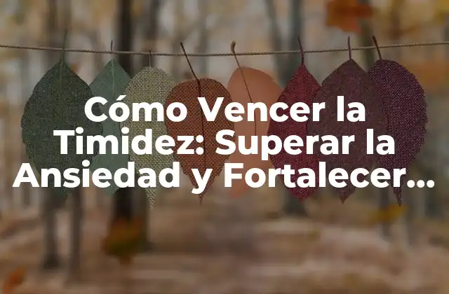 Cómo Vencer la Timidez: Superar la Ansiedad y Fortalecer la Confianza