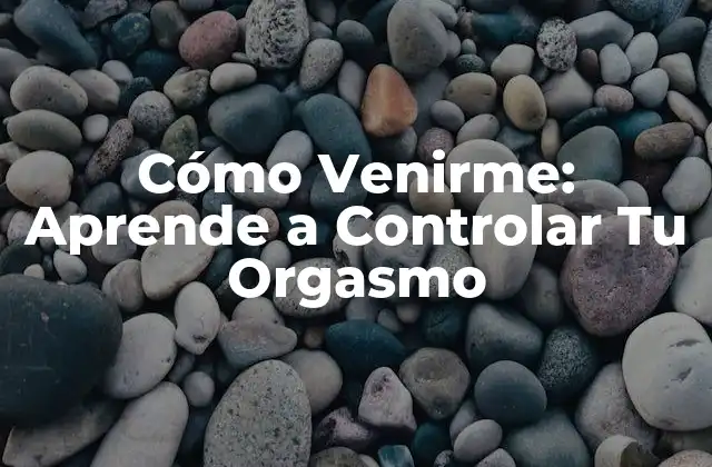 Cómo Venirme: Aprende a Controlar Tu Orgasmo