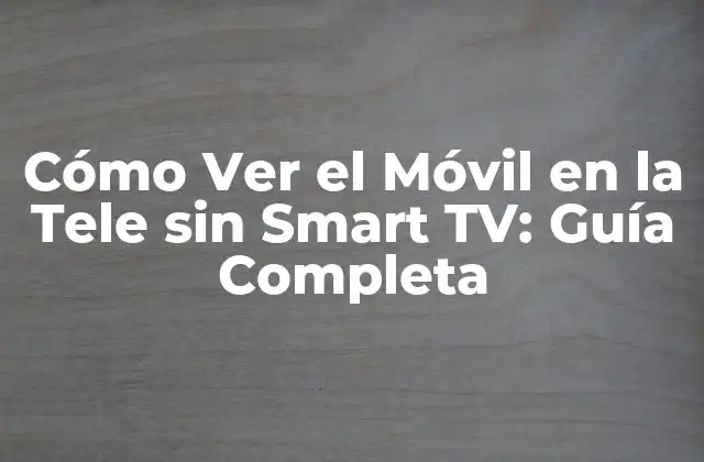 Cómo Ver el Móvil en la Tele sin Smart Tv: Guía Completa