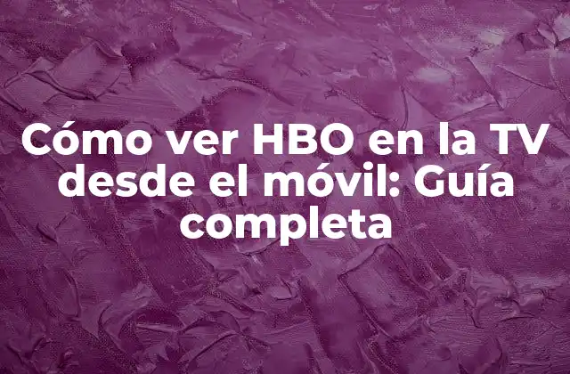 Cómo Ver Hbo en la Tv desde el Móvil: Guía Completa
