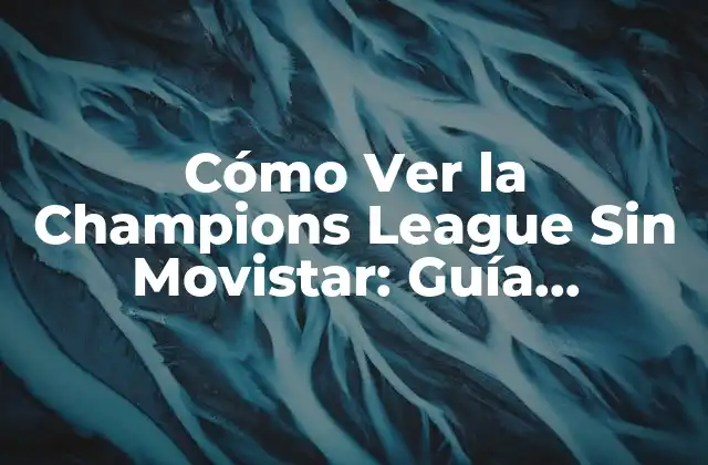 Cómo Ver la Champions League sin Movistar: Guía Completa