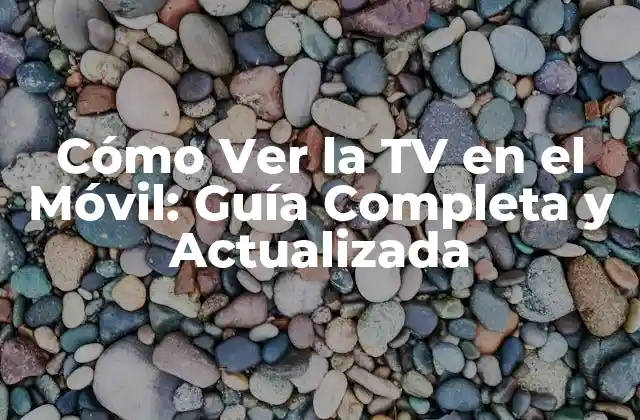 Cómo Ver la Tv en el Móvil: Guía Completa y Actualizada