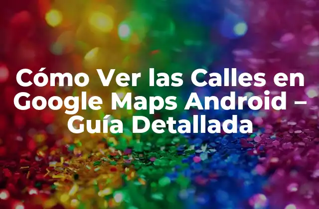 Cómo Ver las Calles en Google Maps Android – Guía Detallada