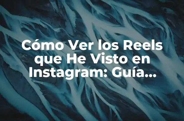 Cómo Ver los Reels que He Visto en Instagram: Guía Completa