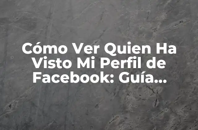 Cómo Ver Quien Ha Visto Mi Perfil de Facebook: Guía Completa