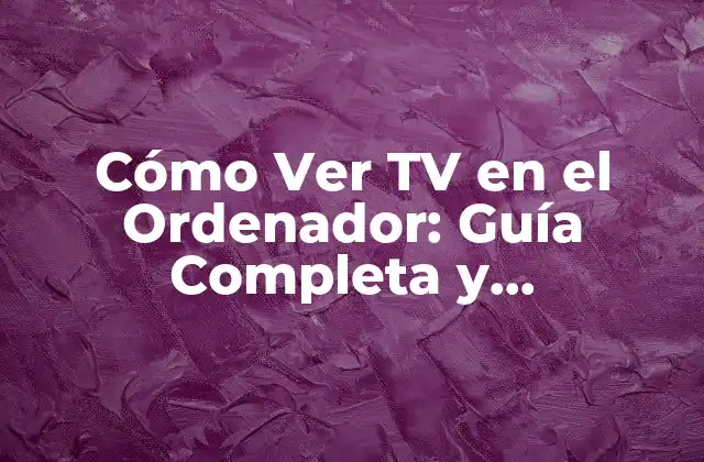 Cómo Ver Tv en el Ordenador: Guía Completa y Actualizada