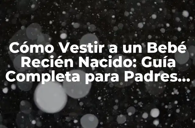 Cómo Vestir a un Bebé Recién Nacido: Guía Completa para Padres Primerizos