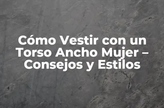 Cómo Vestir con un Torso Ancho Mujer – Consejos y Estilos
