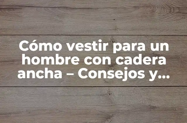 Cómo Vestir para un Hombre con Cadera Ancha – Consejos y Trucos