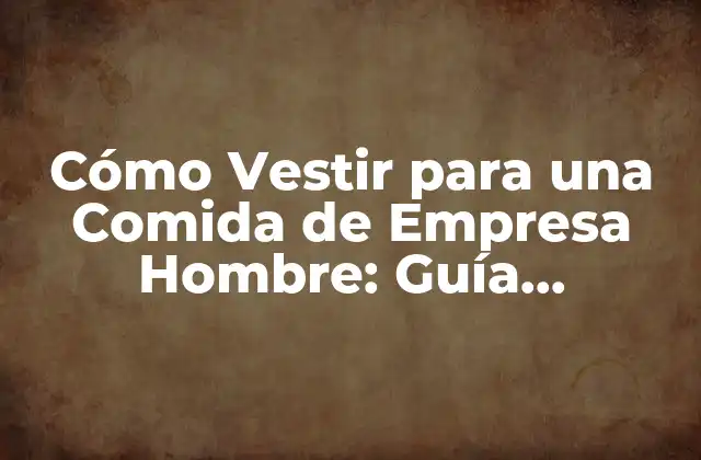 Cómo Vestir para una Comida de Empresa Hombre: Guía Definitiva
