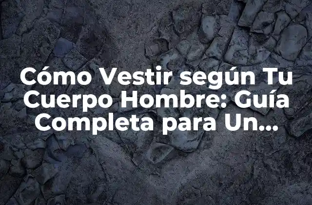 Cómo Vestir según Tu Cuerpo Hombre: Guía Completa para un Estilismo Perfecto