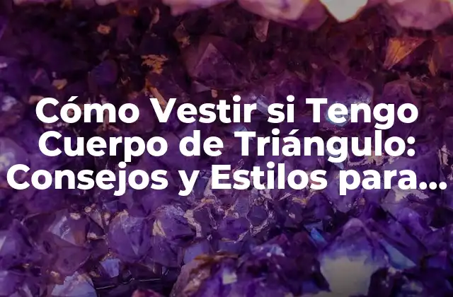 Cómo Vestir Si Tengo Cuerpo de Triángulo: Consejos y Estilos para Realzar Tu Figura