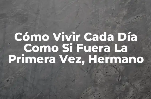¿Qué Significa Vivir Cada Día Como Si Fuera La Primera Vez, Hermano?