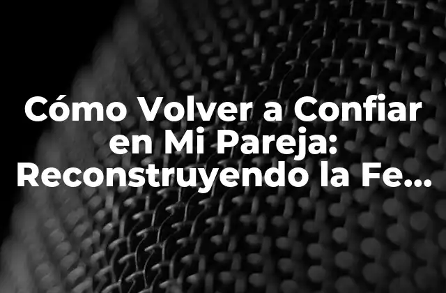 Cómo Volver a Confiar en Mi Pareja: Reconstruyendo la Fe en la Relación