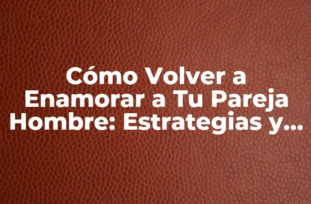 Cómo Volver a Enamorar a Tu Pareja Hombre: Estrategias y Consejos para Reactivar el Amor