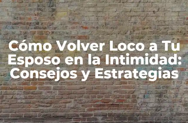 Cómo Volver Loco a Tu Esposo en la Intimidad: Consejos y Estrategias