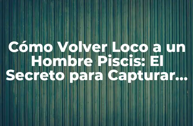 Cómo Volver Loco a un Hombre Piscis: el Secreto para Capturar Su Corazón