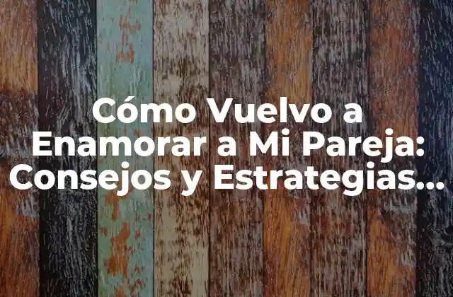 Cómo Vuelvo a Enamorar a Mi Pareja: Consejos y Estrategias Eficientes