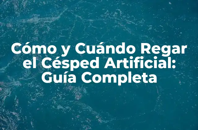 Cómo y Cuándo Regar el Césped Artificial: Guía Completa