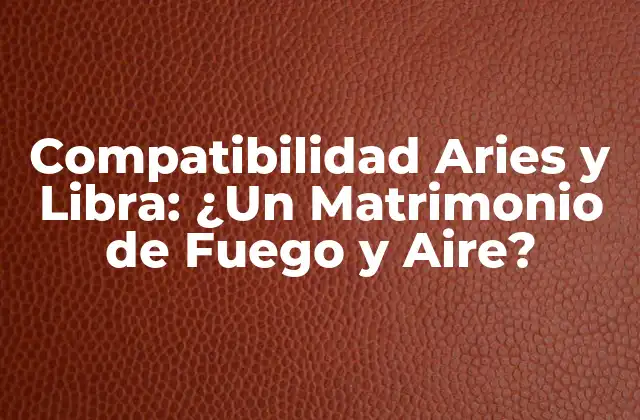Compatibilidad Aries y Libra: ¿un Matrimonio de Fuego y Aire?