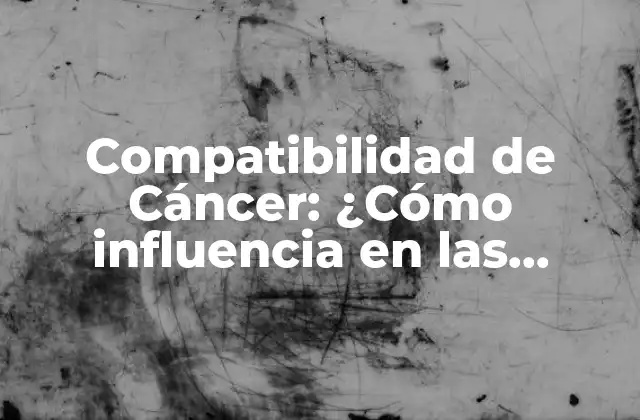 Compatibilidad de Cáncer: ¿cómo Influencia en las Relaciones y la Vida Diaria?