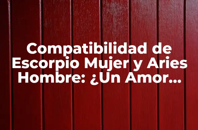 Compatibilidad de Escorpio Mujer y Aries Hombre: ¿un Amor Apasionado o un Desastre?