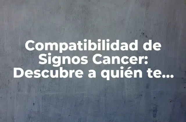 Compatibilidad de Signos Cancer: Descubre a Quién Te Llevas Bien