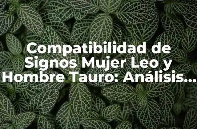 Compatibilidad de Signos Mujer Leo y Hombre Tauro: Análisis Detallado