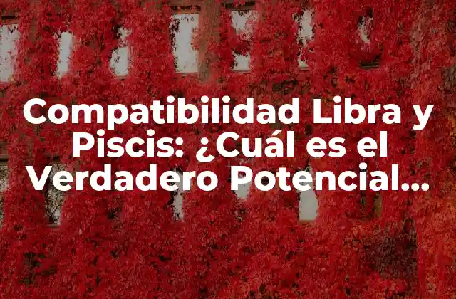Compatibilidad Libra y Piscis: ¿cuál es el Verdadero Potencial de Esta Unión?
